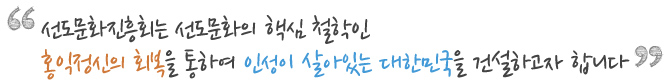 선도문화진흥회는 선도문화의 핵심 철학인 홍익정신의 회복을 통하여 인성이 살아있는 대한민국을 건설하고자 합니다